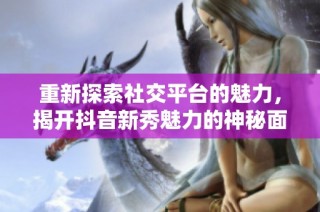 重新探索社交平台的魅力，揭开抖音新秀魅力的神秘面纱
