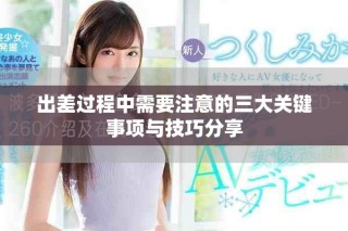 出差过程中需要注意的三大关键事项与技巧分享