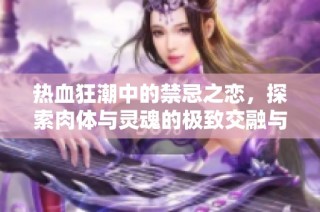 热血狂潮中的禁忌之恋，探索肉体与灵魂的极致交融与碰撞
