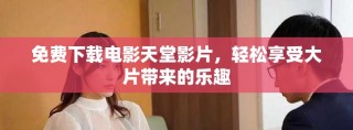 免费下载电影天堂影片，轻松享受大片带来的乐趣