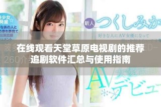 在线观看天堂草原电视剧的推荐追剧软件汇总与使用指南