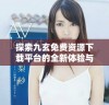 探索九玄免费资源下载平台的全新体验与便利性