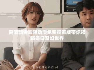 高清飘雪影院动漫免费观看版带你领略冬日奇幻世界
