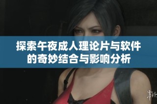 探索午夜成人理论片与软件的奇妙结合与影响分析