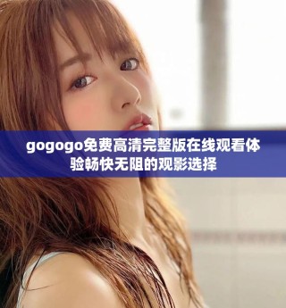 gogogo免费高清完整版在线观看体验畅快无阻的观影选择