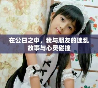 在公日之中，我与朋友的迷乱故事与心灵碰撞