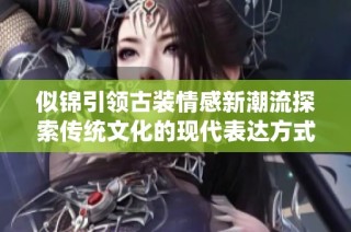似锦引领古装情感新潮流探索传统文化的现代表达方式