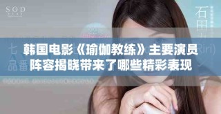 韩国电影《瑜伽教练》主要演员阵容揭晓带来了哪些精彩表现