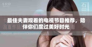 最佳夫妻观看的电视节目推荐，陪伴你们度过美好时光
