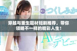穿越与重生题材短剧推荐，带你领略不一样的精彩人生！