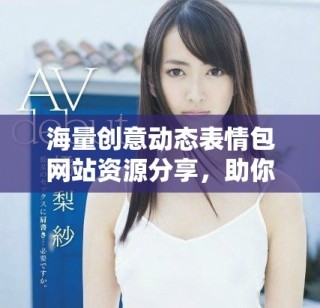 海量创意动态表情包网站资源分享，助你轻松表达情感