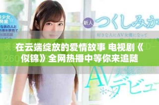 在云端绽放的爱情故事 电视剧《似锦》全网热播中等你来追随