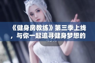 《健身房教练》第三季上线，与你一起追寻健身梦想的精彩旅程