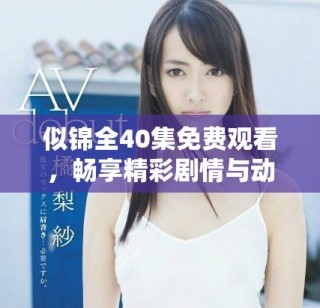 似锦全40集免费观看，畅享精彩剧情与动人故事尽在其中