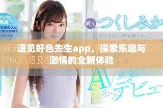 遇见好色先生app，探索乐趣与激情的全新体验