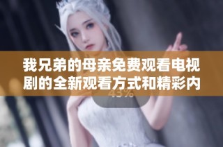 我兄弟的母亲免费观看电视剧的全新观看方式和精彩内容分享
