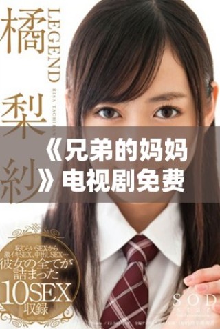 《兄弟的妈妈》电视剧免费观看方法全面解析及观剧指南