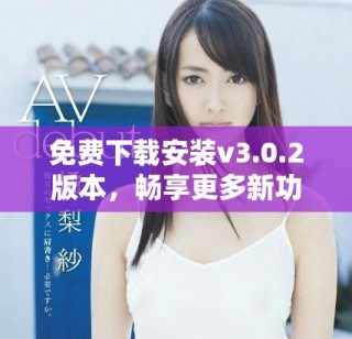 免费下载安装v3.0.2版本，畅享更多新功能与体验