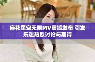 麻花星空无限MV震撼发布 引发乐迷热烈讨论与期待
