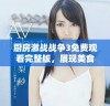 厨房激战战争3免费观看完整版，展现美食与创意的激烈对决