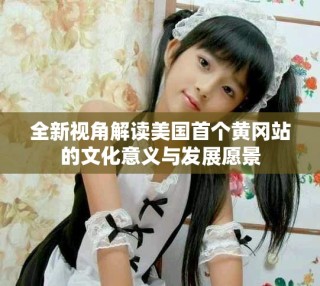 全新视角解读美国首个黄冈站的文化意义与发展愿景