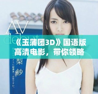 《玉蒲团3D》国语版高清电影，带你领略经典情色故事的独特魅力