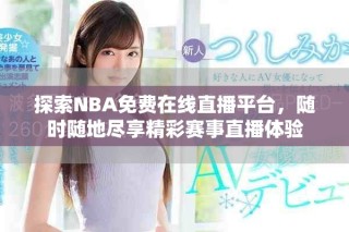 探索NBA免费在线直播平台，随时随地尽享精彩赛事直播体验