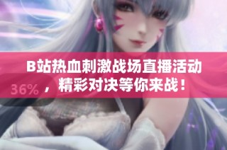 B站热血刺激战场直播活动，精彩对决等你来战！