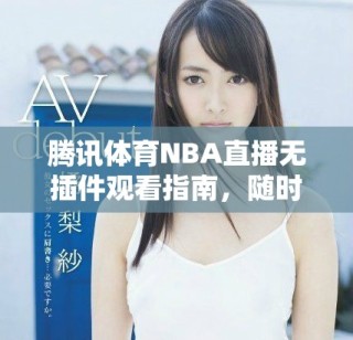 腾讯体育NBA直播无插件观看指南，随时畅享比赛精彩瞬间