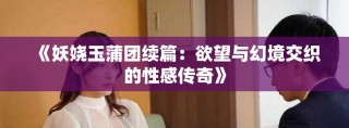 《妖娆玉蒲团续篇：欲望与幻境交织的性感传奇》