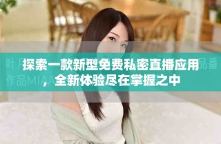 探索一款新型免费私密直播应用，全新体验尽在掌握之中