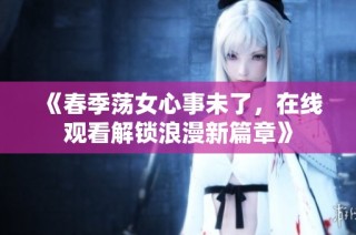《春季荡女心事未了，在线观看解锁浪漫新篇章》