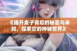 《揭开麦子背后的秘密与未知，探索它的神秘世界》