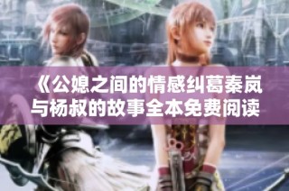《公媳之间的情感纠葛秦岚与杨叔的故事全本免费阅读》