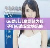 uu幼儿儿童网站为孩子们打造安全快乐的成长空间