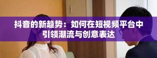 抖音的新趋势：如何在短视频平台中引领潮流与创意表达