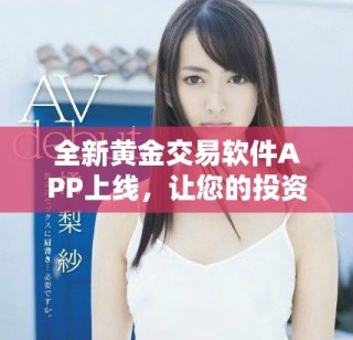 全新黄金交易软件APP上线，让您的投资更加便捷和安全