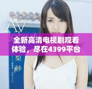 全新高清电视剧观看体验，尽在4399平台，快来畅享精彩剧情吧！