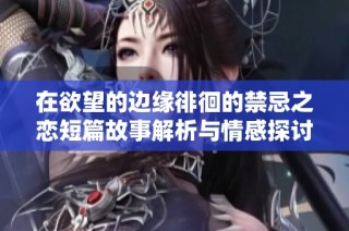 在欲望的边缘徘徊的禁忌之恋短篇故事解析与情感探讨