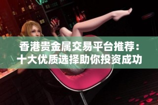 香港贵金属交易平台推荐：十大优质选择助你投资成功