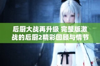 后厨大战再升级 完整版激战的后厨2精彩回顾与情节分析
