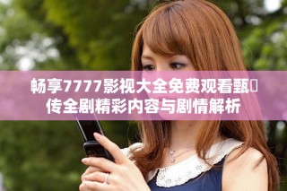 畅享7777影视大全免费观看甄嬛传全剧精彩内容与剧情解析