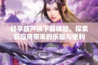 畅享葫芦侠下载体验，探索新应用带来的乐趣与便利