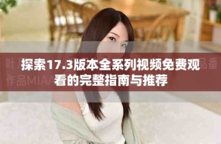 探索17.3版本全系列视频免费观看的完整指南与推荐