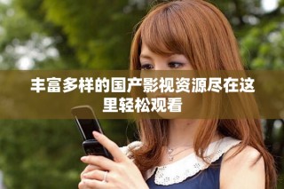 丰富多样的国产影视资源尽在这里轻松观看