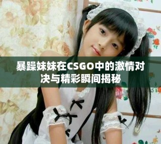 暴躁妹妹在CSGO中的激情对决与精彩瞬间揭秘