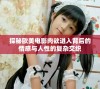 探秘欧美电影肉欲进入背后的情感与人性的复杂交织