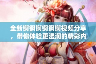 全新锕锕锕锕锕锕视频分享，带你体验更湿润的精彩内容