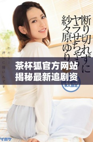 茶杯狐官方网站揭秘最新追剧资源，畅享高清视听新体验