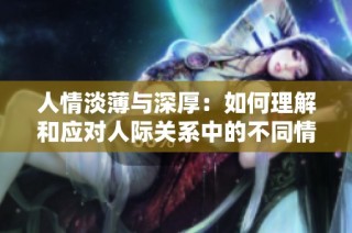 人情淡薄与深厚：如何理解和应对人际关系中的不同情感深度